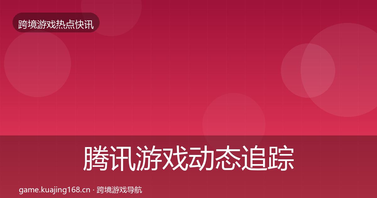 腾讯游戏动态追踪全攻略·第2211篇
