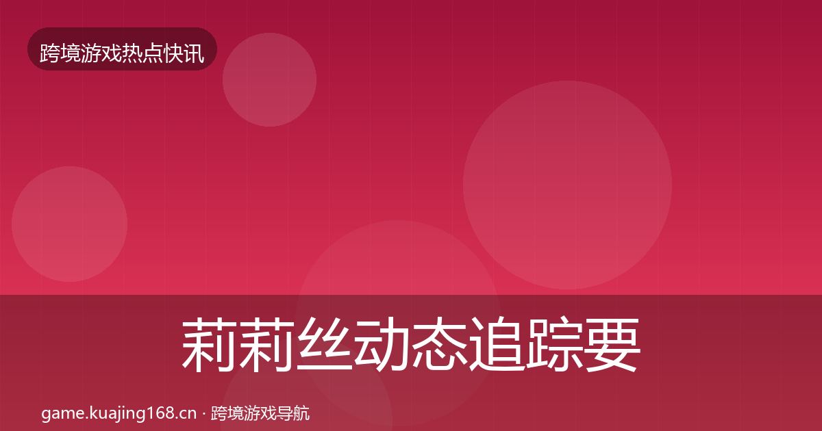 莉莉丝动态追踪要点梳理·第2211篇