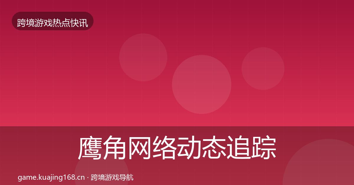 鹰角网络动态追踪要点梳理·第2212篇
