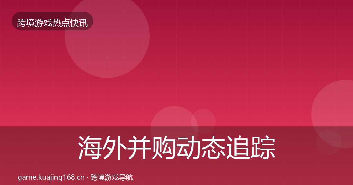 海外并购动态追踪全攻略·第2214篇