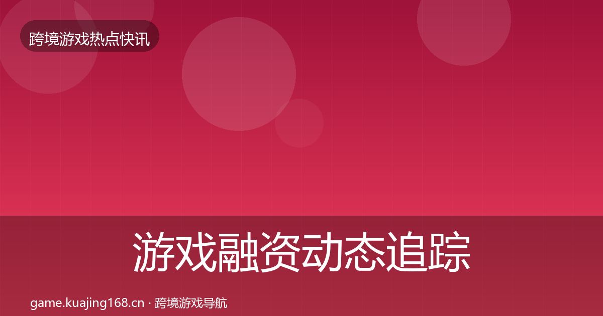 游戏融资动态追踪实践指南·第2214篇