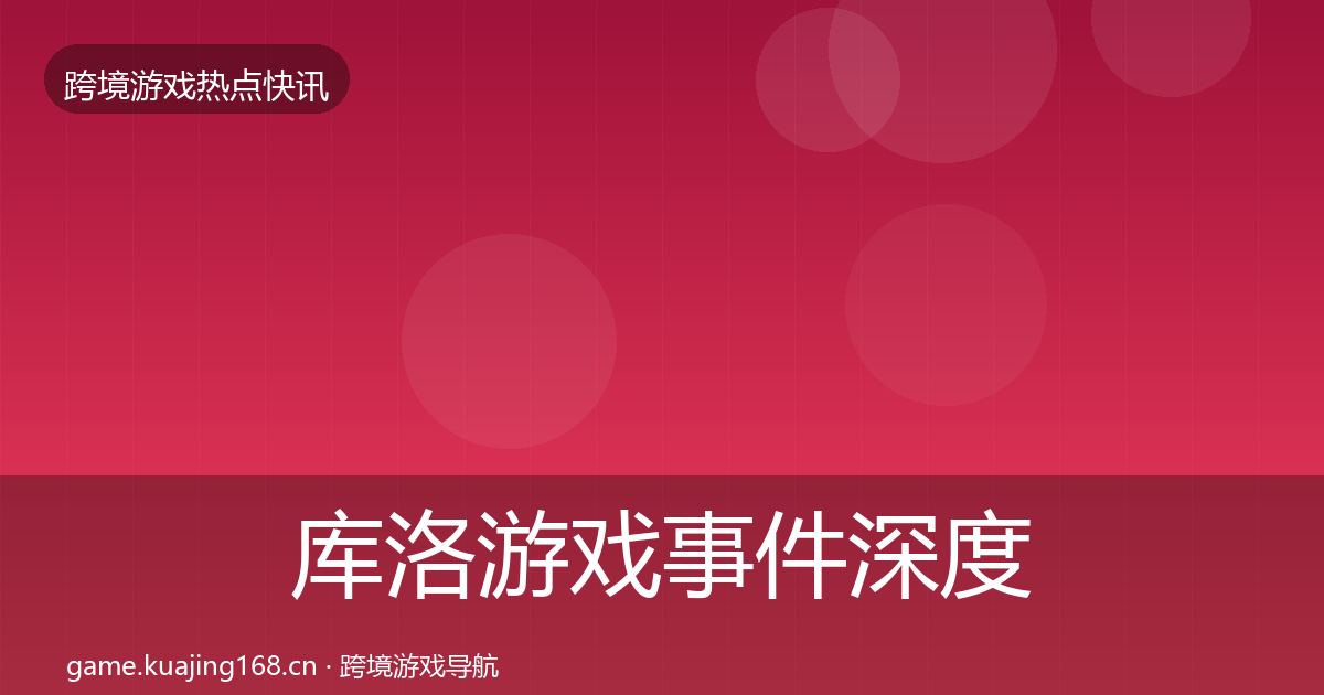 库洛游戏事件深度解读入门到进阶·第2217篇
