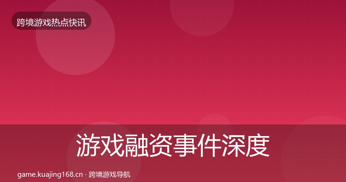 游戏融资事件深度解读实践指南·第2219篇
