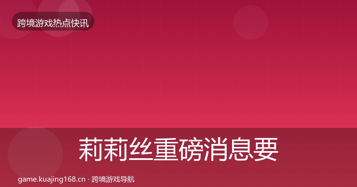 莉莉丝重磅消息要点梳理·第2221篇