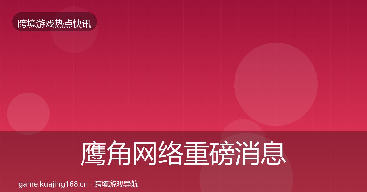 鹰角网络重磅消息要点梳理·第2222篇