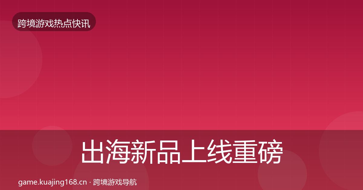 出海新品上线重磅消息入门到进阶·第2223篇