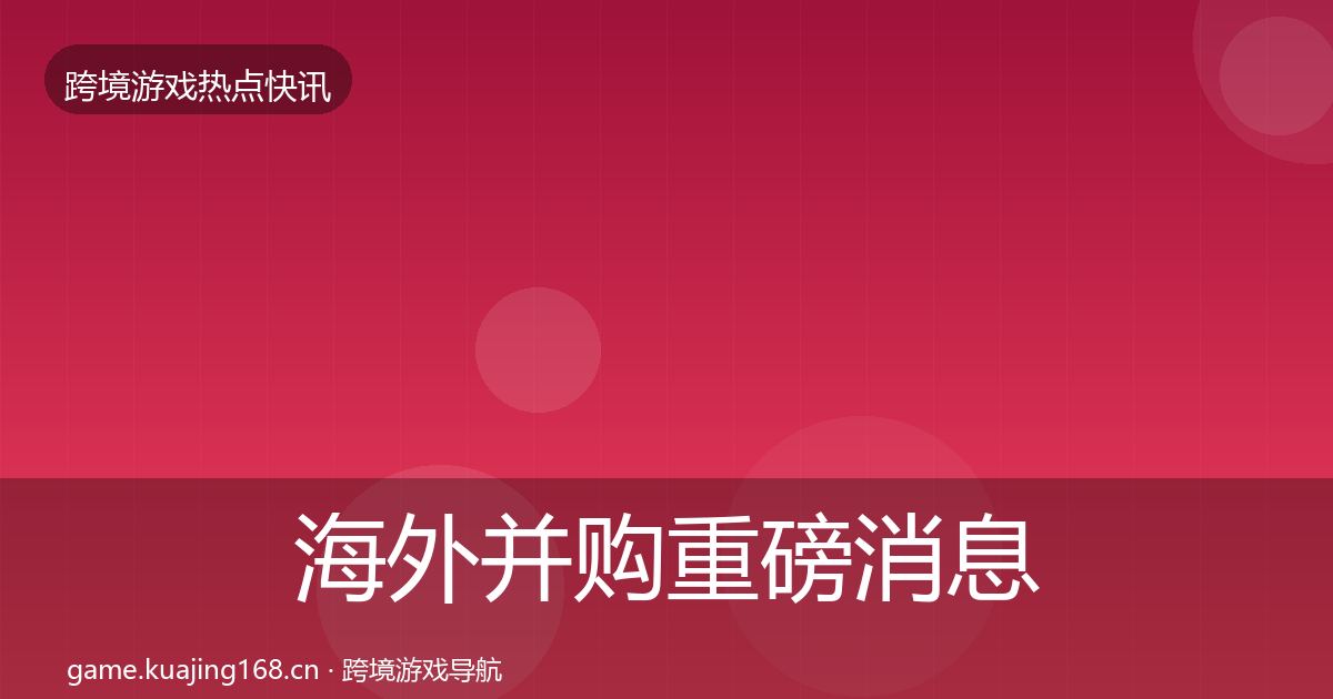海外并购重磅消息全攻略·第2224篇