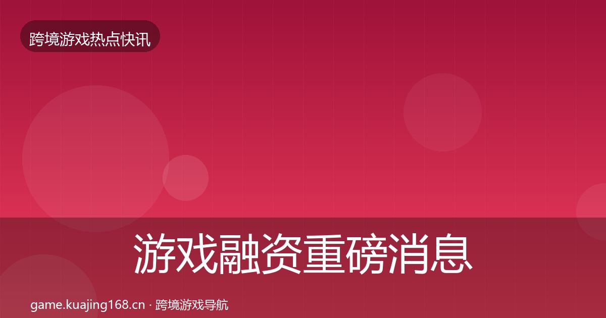 游戏融资重磅消息实践指南·第2224篇
