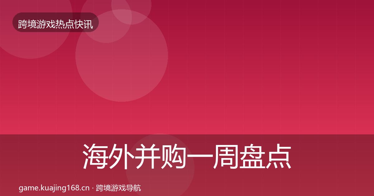 海外并购一周盘点全攻略·第2229篇