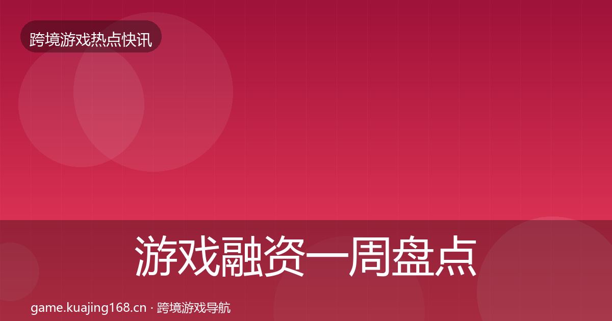 游戏融资一周盘点实践指南·第2229篇