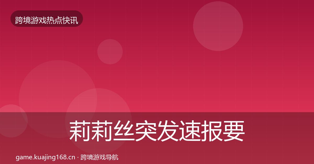 莉莉丝突发速报要点梳理·第2231篇