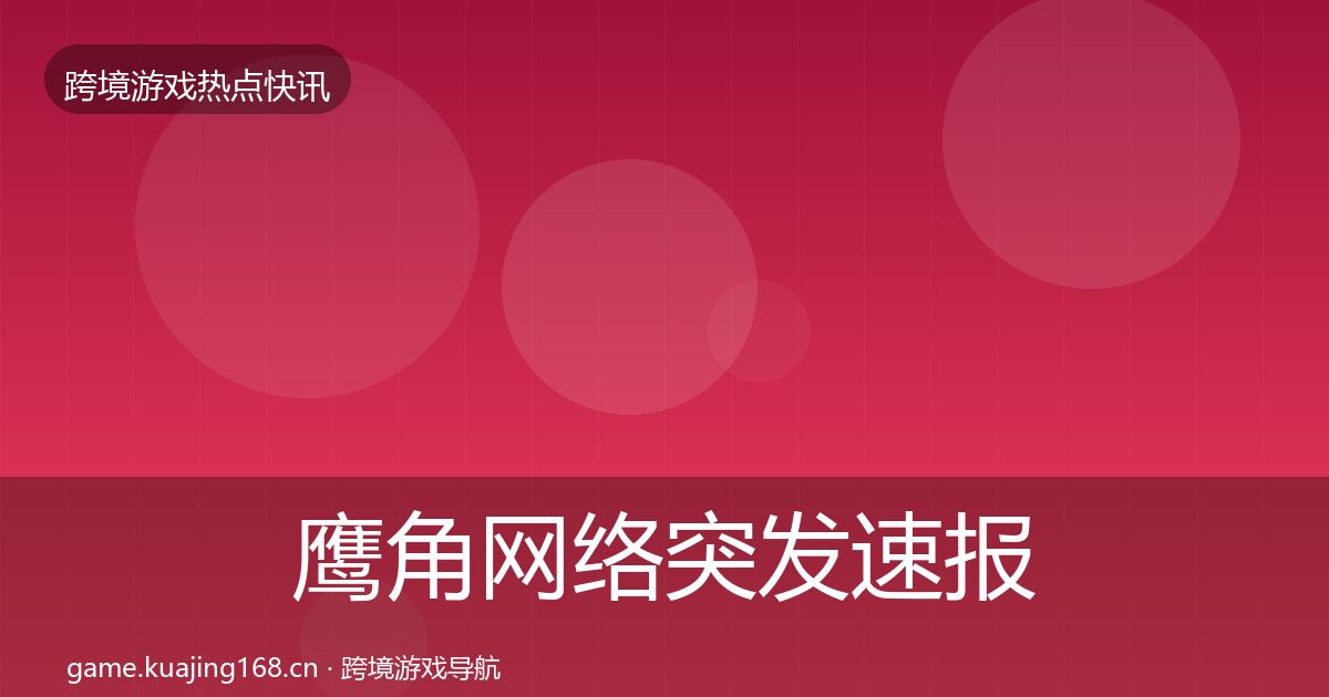鹰角网络突发速报要点梳理·第2232篇