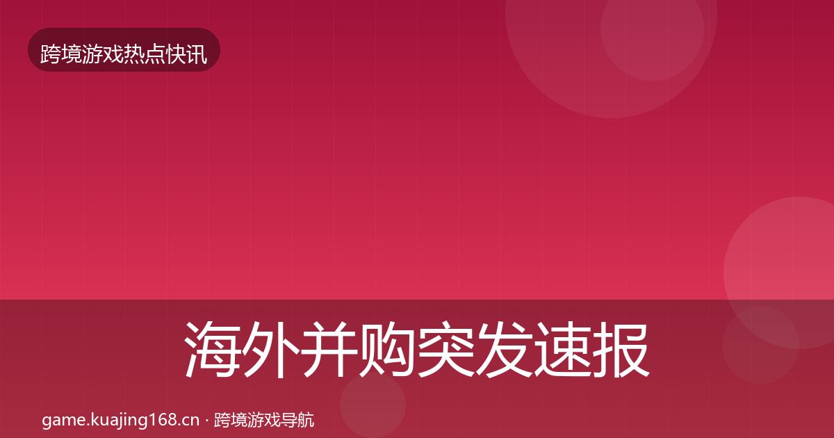 海外并购突发速报全攻略·第2234篇