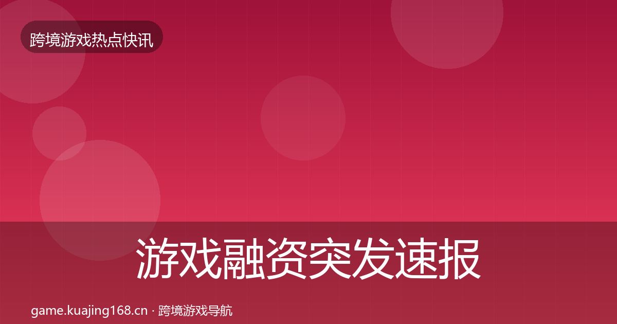 游戏融资突发速报实践指南·第2234篇