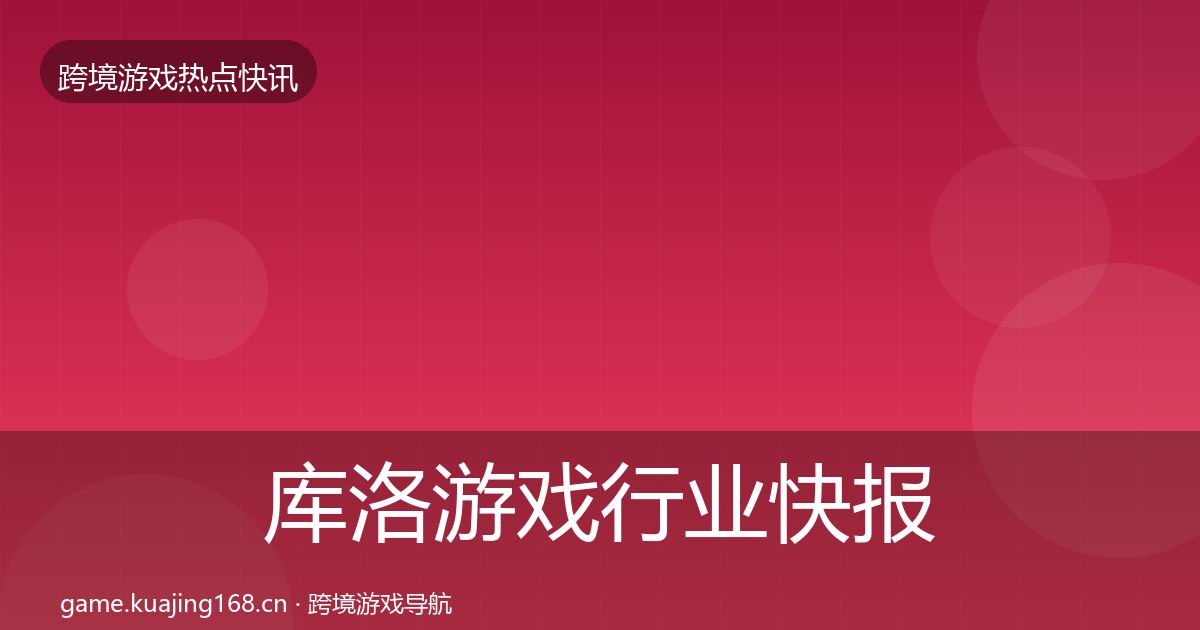 库洛游戏行业快报入门到进阶·第2237篇