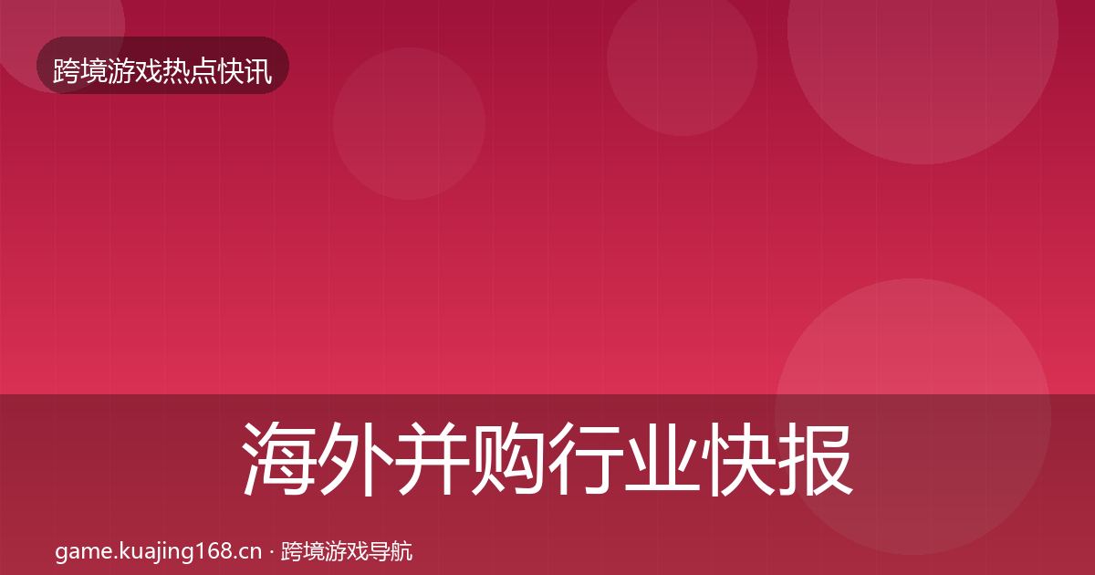海外并购行业快报全攻略·第2239篇