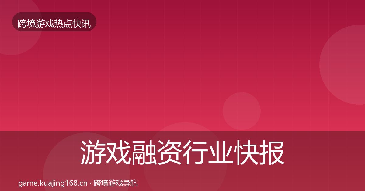 游戏融资行业快报实践指南·第2239篇