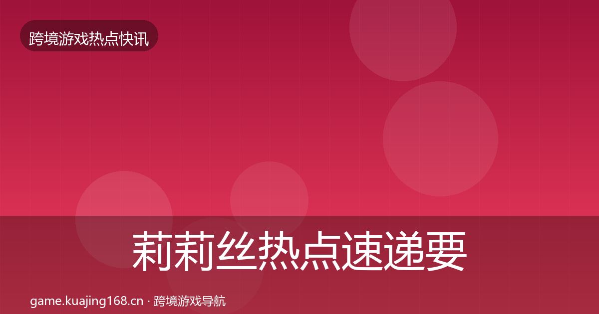 莉莉丝热点速递要点梳理·第2241篇