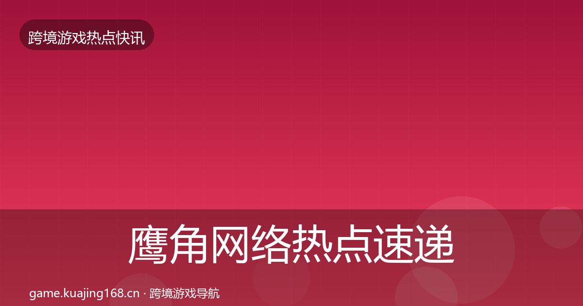 鹰角网络热点速递要点梳理·第2242篇