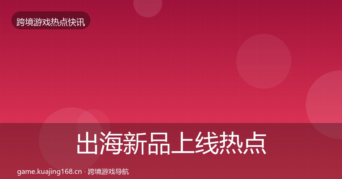 出海新品上线热点速递入门到进阶·第2243篇