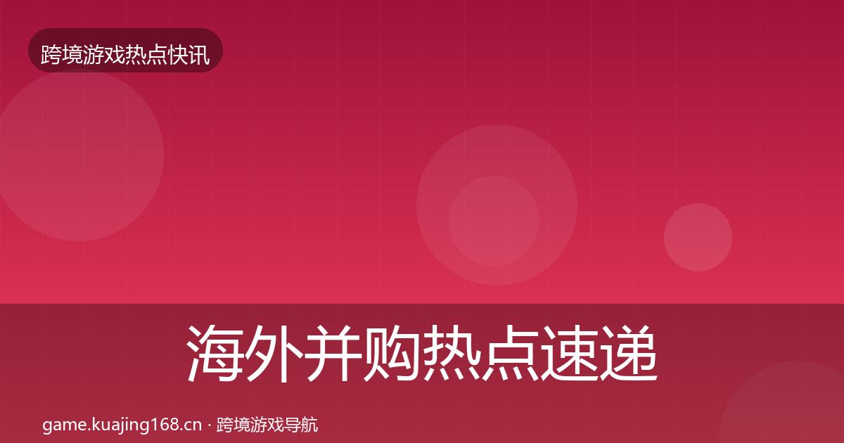 海外并购热点速递全攻略·第2244篇