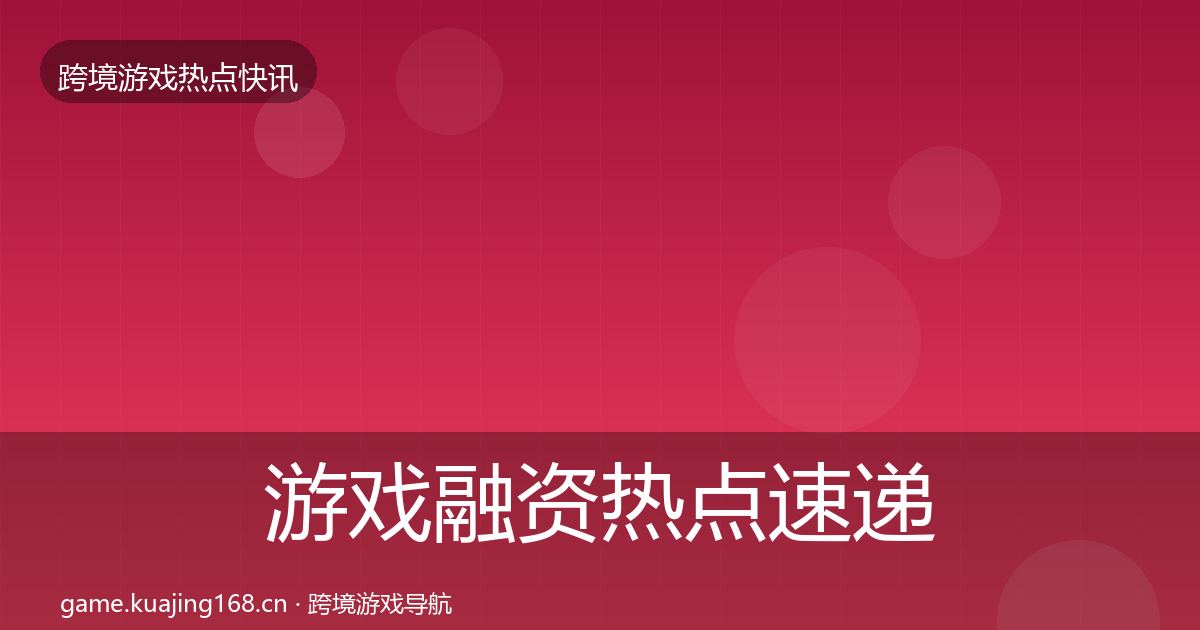 游戏融资热点速递实践指南·第2244篇