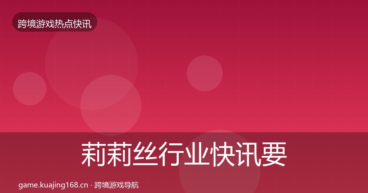 莉莉丝行业快讯要点梳理·第2246篇