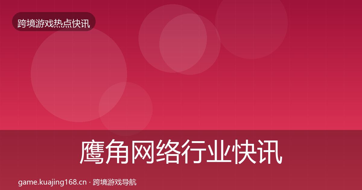 鹰角网络行业快讯要点梳理·第2247篇