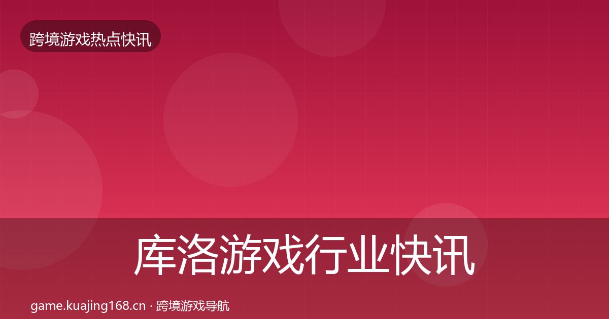 库洛游戏行业快讯入门到进阶·第2247篇