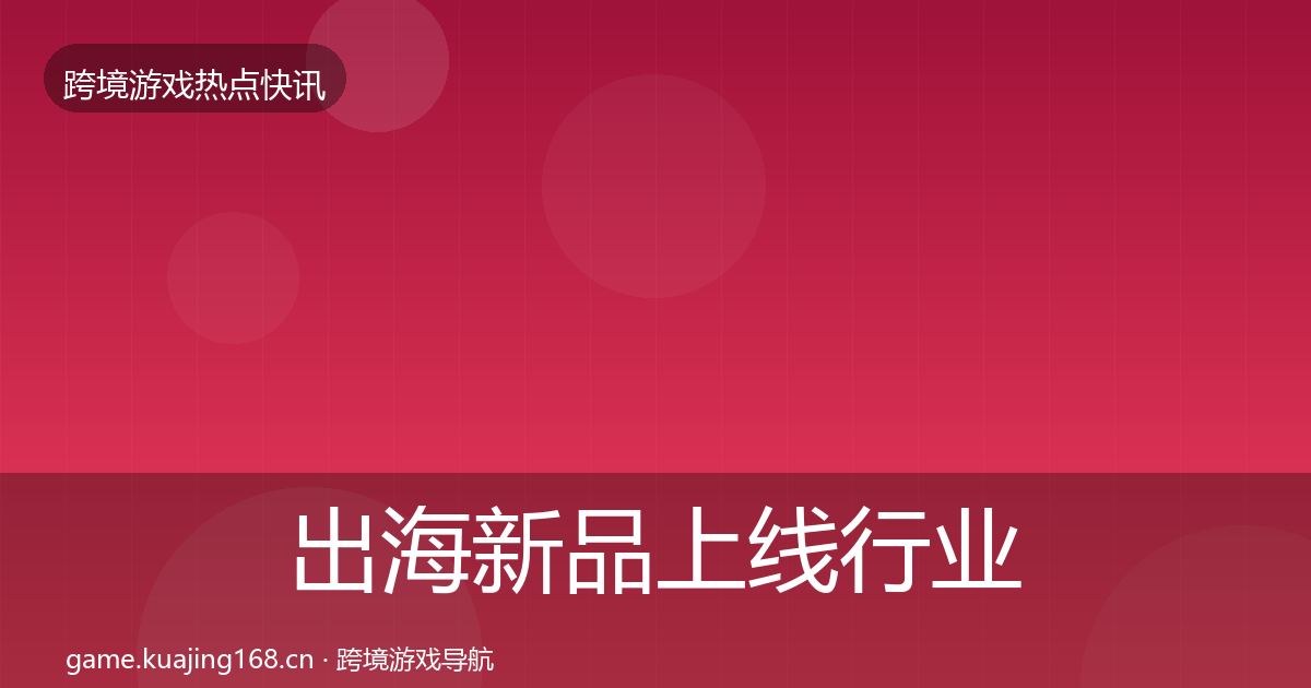 出海新品上线行业快讯入门到进阶·第2248篇