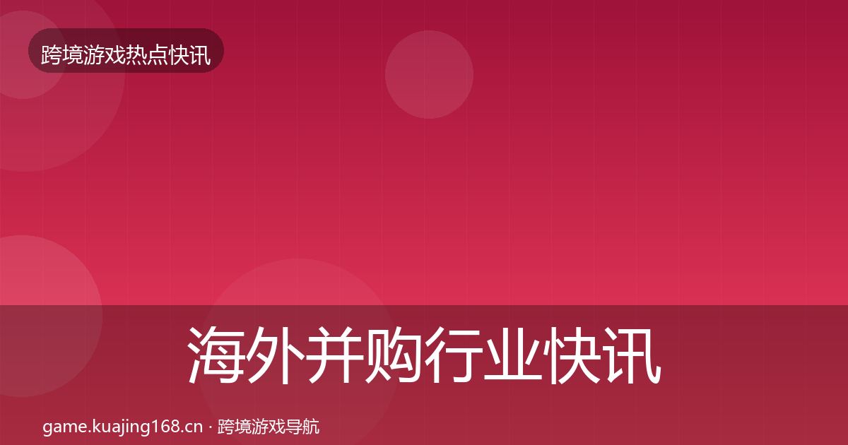 海外并购行业快讯全攻略·第2249篇