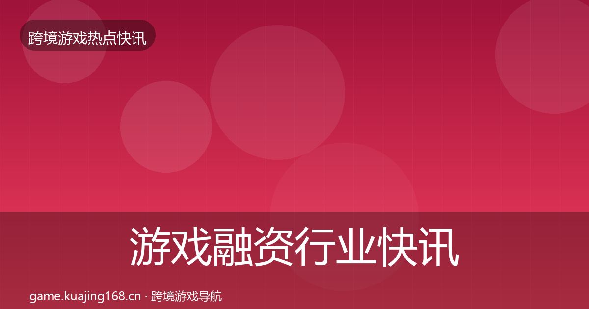 游戏融资行业快讯实践指南·第2249篇