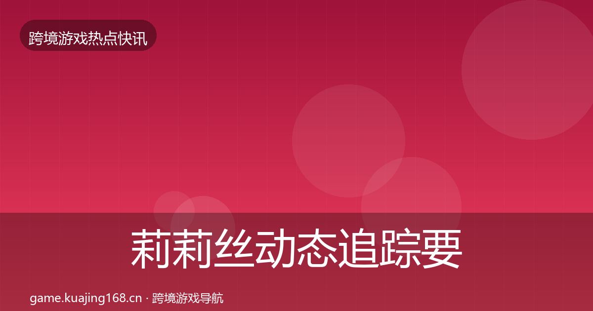 莉莉丝动态追踪要点梳理·第2251篇