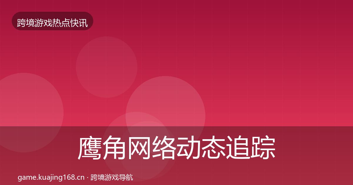 鹰角网络动态追踪要点梳理·第2252篇
