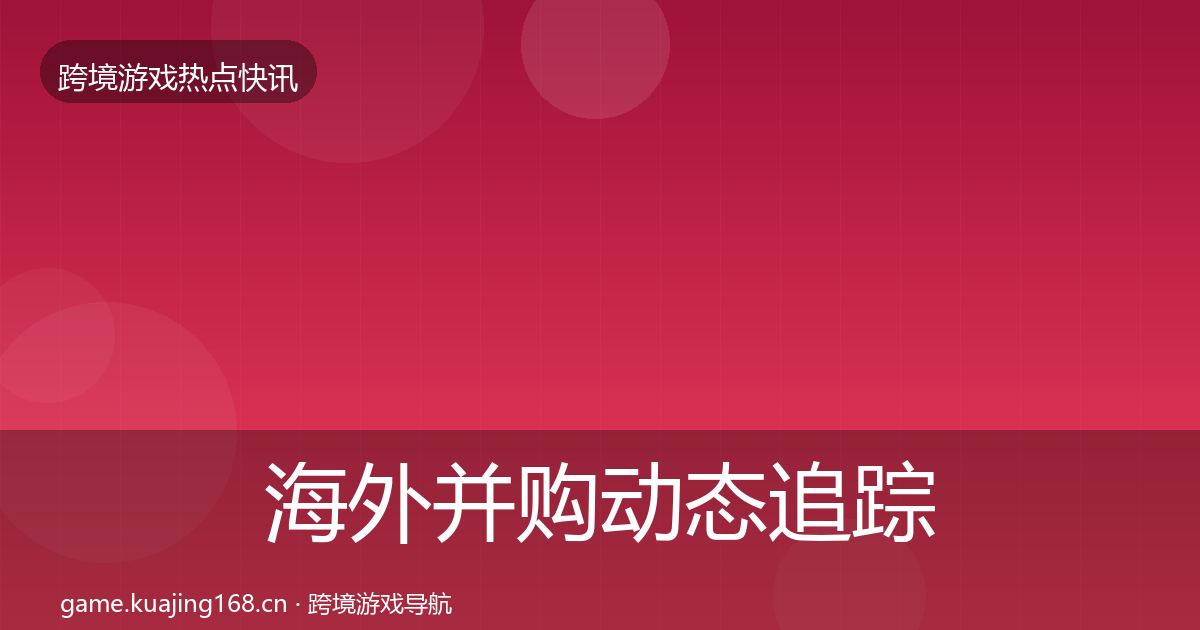 海外并购动态追踪全攻略·第2254篇