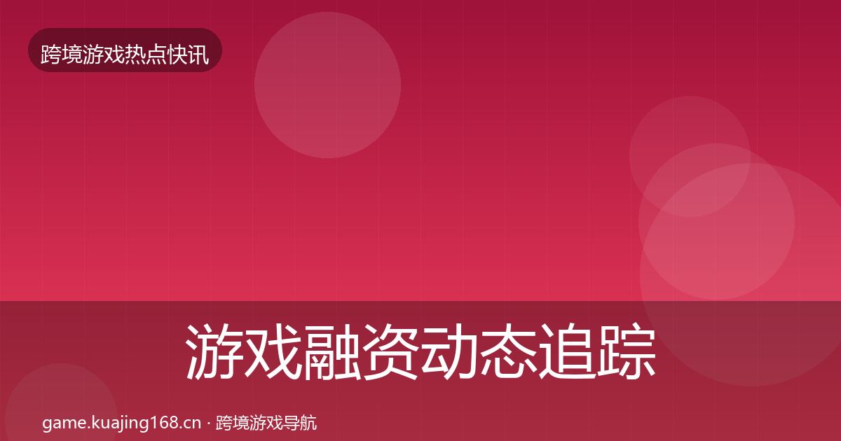 游戏融资动态追踪实践指南·第2254篇