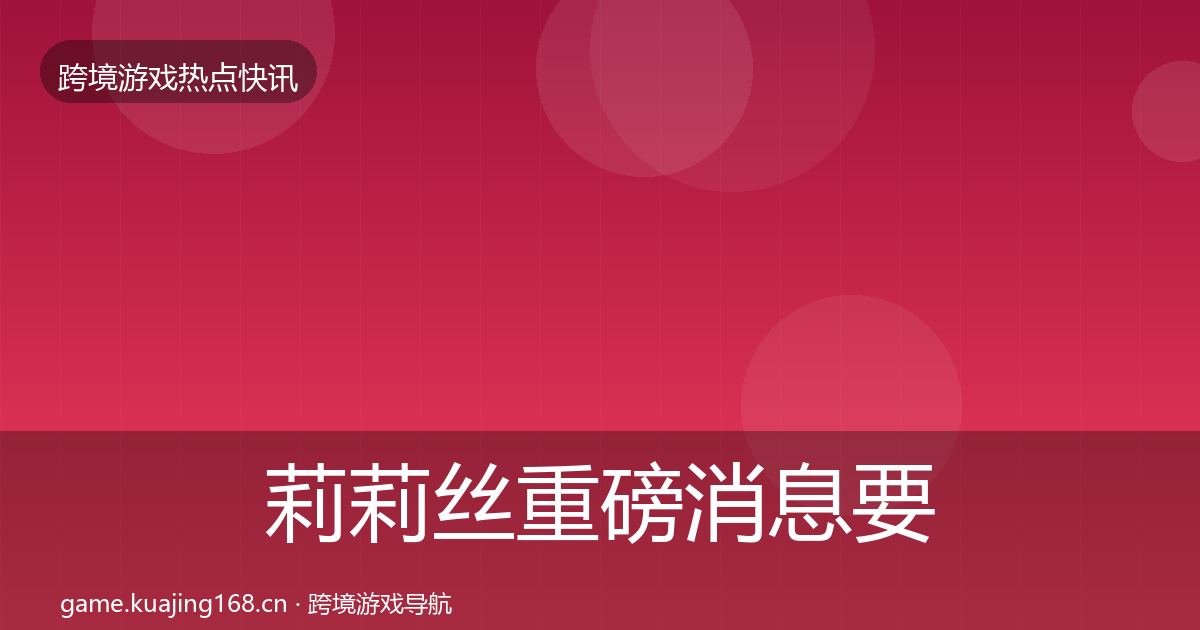 莉莉丝重磅消息要点梳理·第2261篇