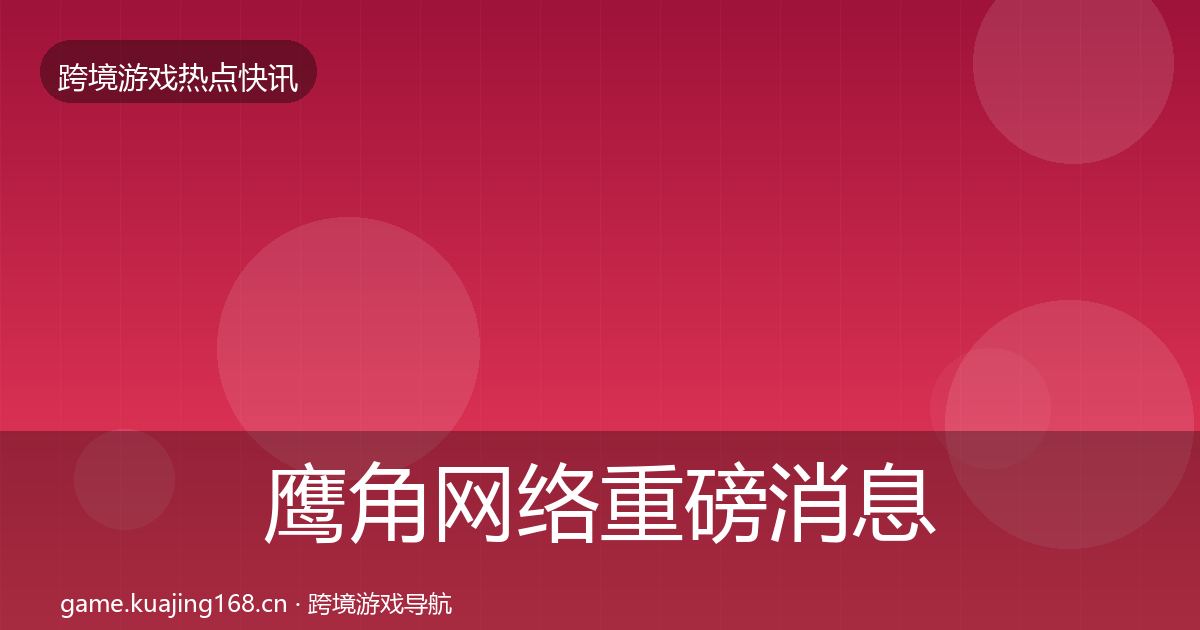 鹰角网络重磅消息要点梳理·第2262篇