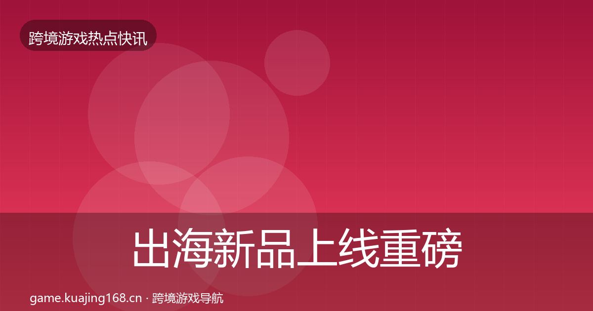 出海新品上线重磅消息入门到进阶·第2263篇