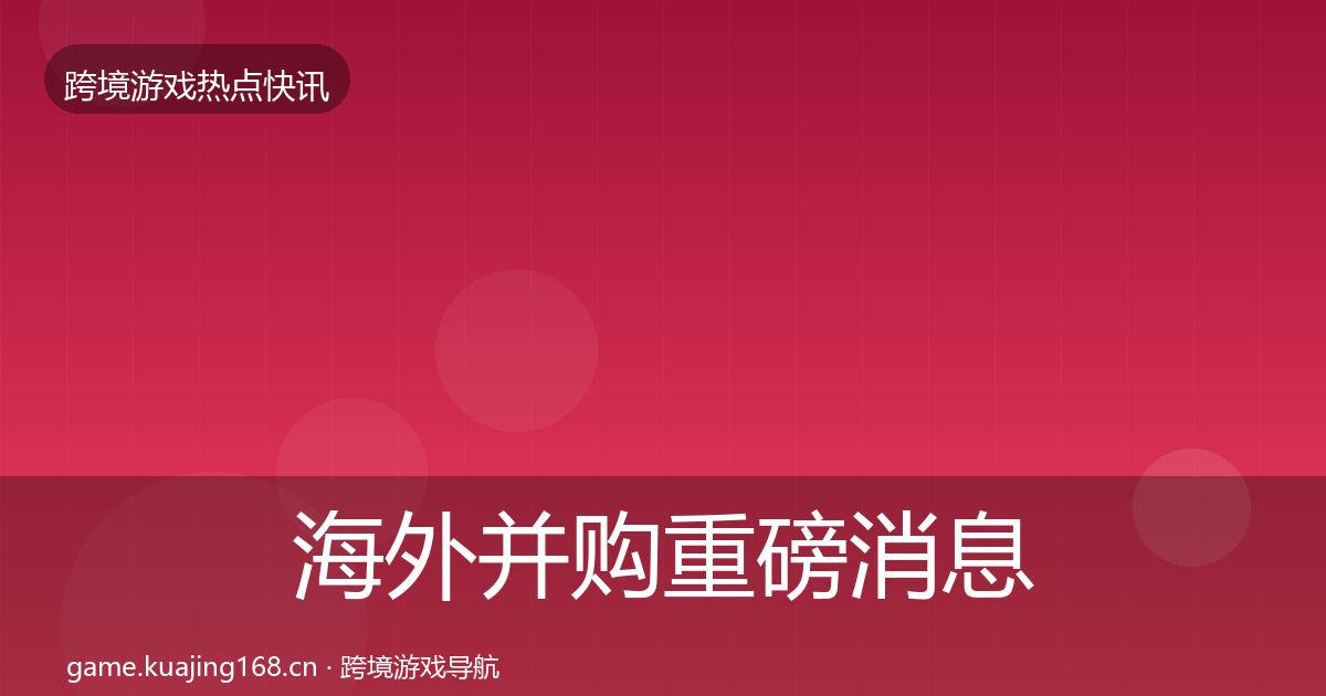 海外并购重磅消息全攻略·第2264篇