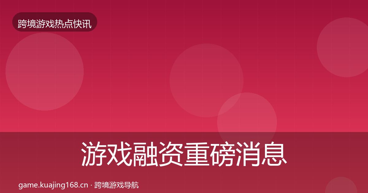 游戏融资重磅消息实践指南·第2264篇