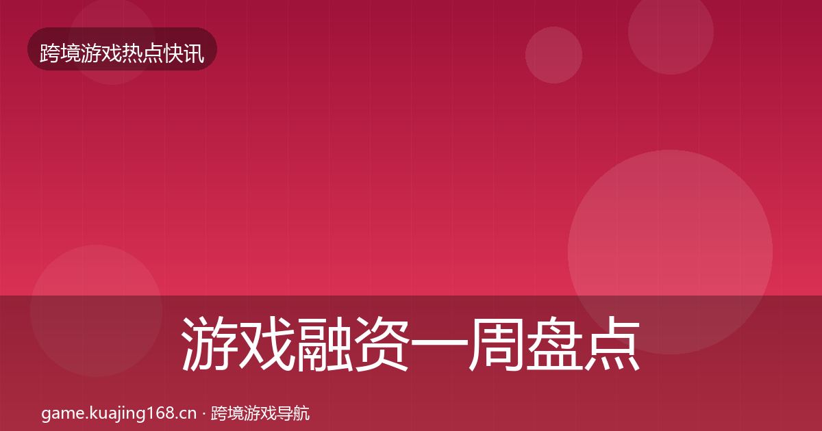 游戏融资一周盘点实践指南·第2269篇