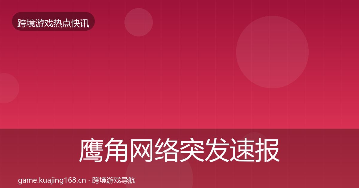 鹰角网络突发速报要点梳理·第2272篇