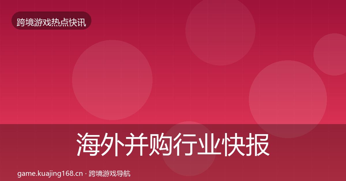 海外并购行业快报全攻略·第2279篇
