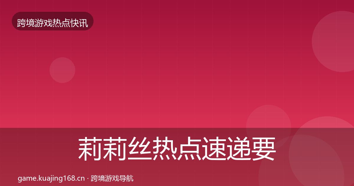 莉莉丝热点速递要点梳理·第2281篇