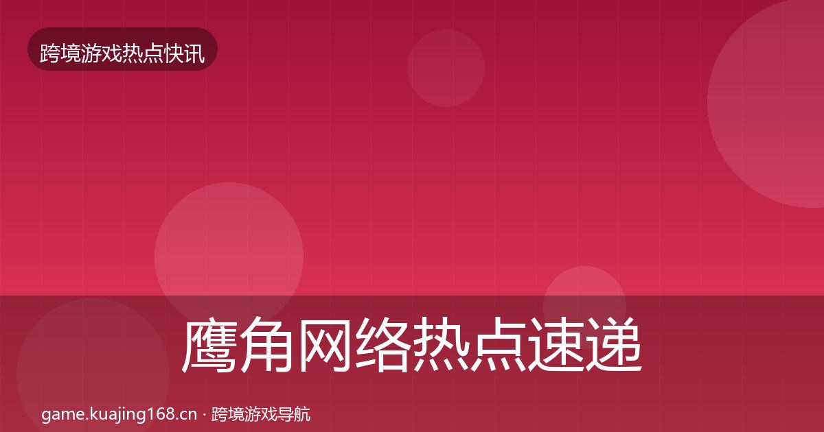 鹰角网络热点速递要点梳理·第2282篇