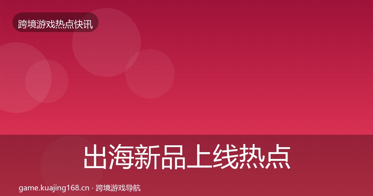 出海新品上线热点速递入门到进阶·第2283篇