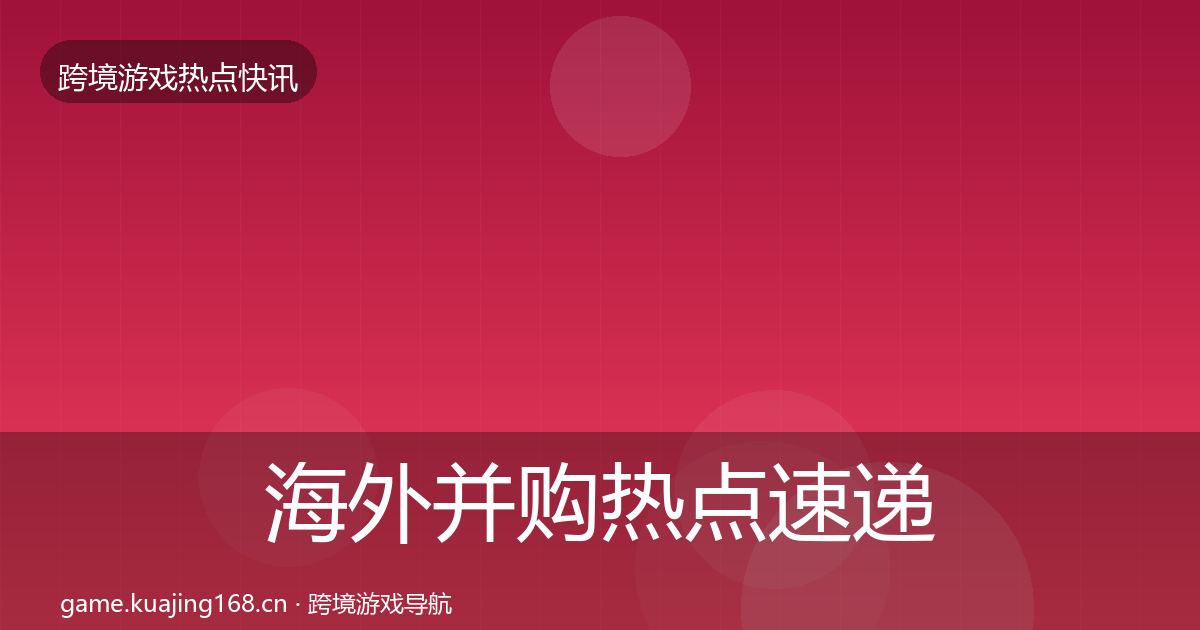 海外并购热点速递全攻略·第2284篇