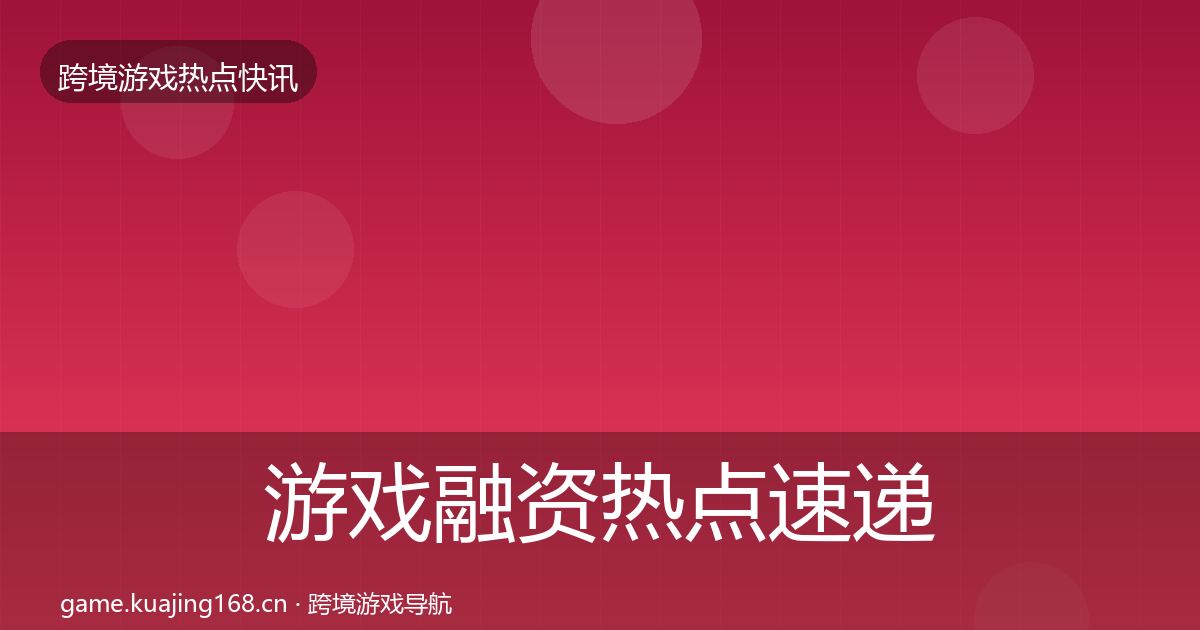 游戏融资热点速递实践指南·第2284篇