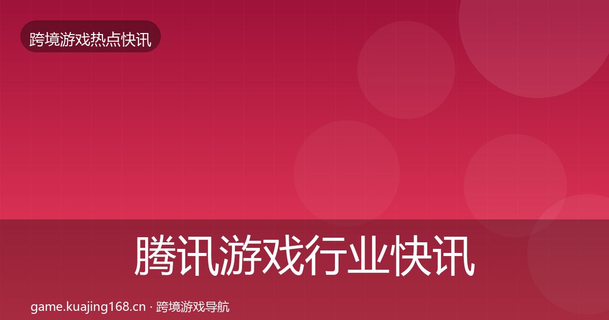 腾讯游戏行业快讯全攻略·第2286篇